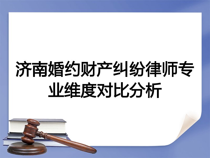 济南婚约财产纠纷律师专业维度对比分析