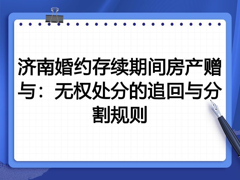 济南婚约存续期间房产赠与：无权处分的追回与分割规则