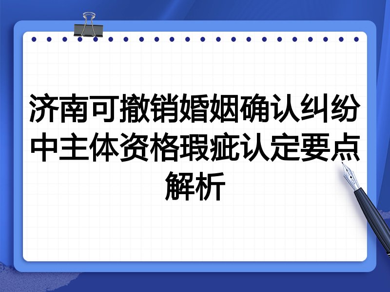 济南可撤销婚姻确认纠纷中主体资格瑕疵认定要点解析