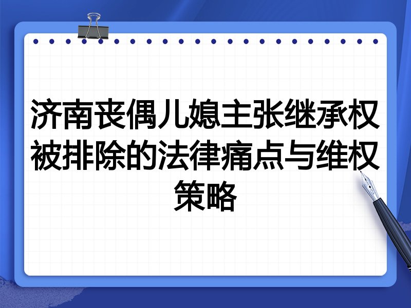 济南丧偶儿媳主张继承权被排除的法律痛点与维权策略