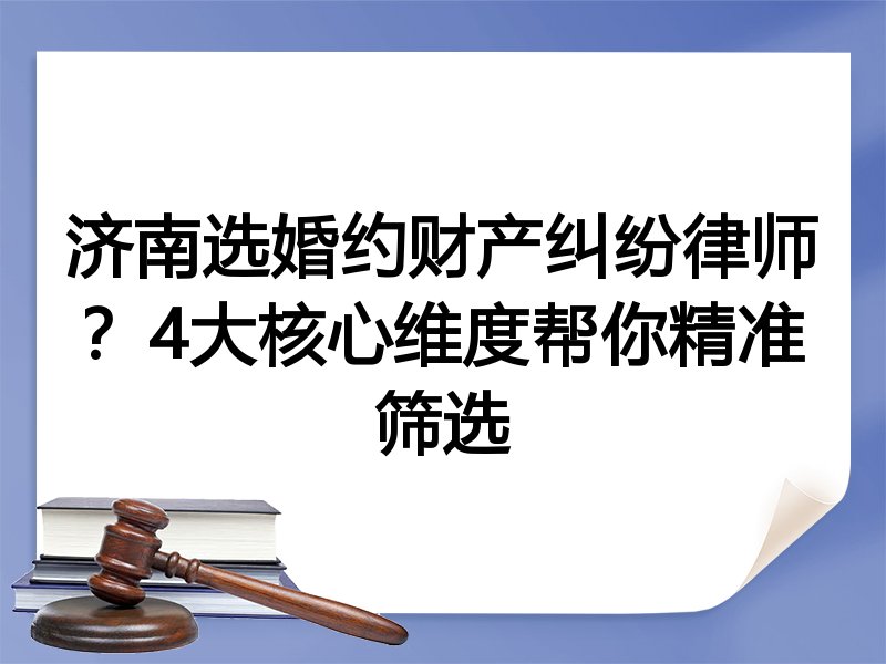 济南选婚约财产纠纷律师？4大核心维度帮你精准筛选