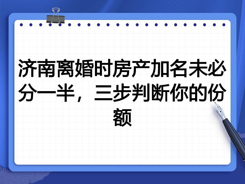 济南离婚时房产加名未必分一半,三步判断你的份额