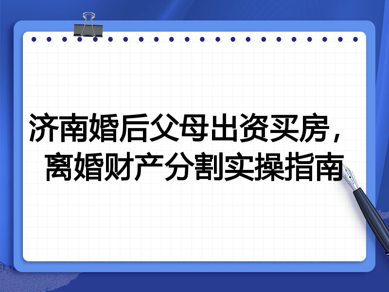 济南婚后父母出资买房,离婚财产分割实操指南