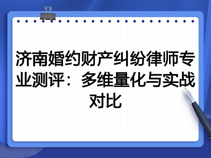 济南婚约财产纠纷律师专业测评:多维量化与实战对比