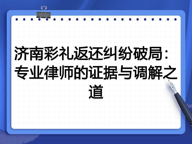 济南彩礼返还纠纷破局:专业律师的证据与调解之道