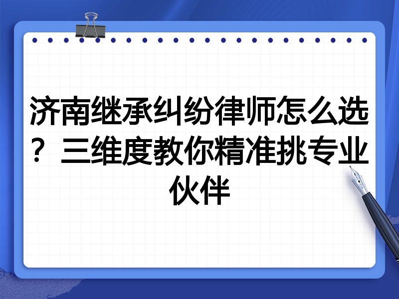 济南继承纠纷律师怎么选？三维度教你精准挑专业伙伴