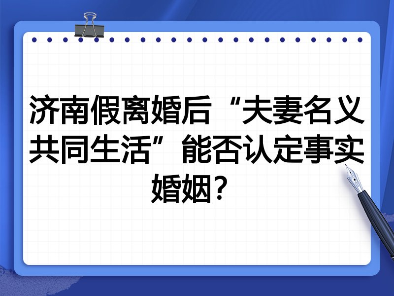 济南假离婚后“夫妻名义共同生活”能否认定事实婚姻?