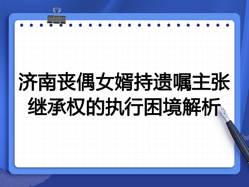 济南丧偶女婿持遗嘱主张继承权的执行困境解析