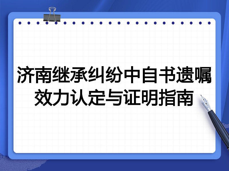 济南继承纠纷中自书遗嘱效力认定与证明指南
