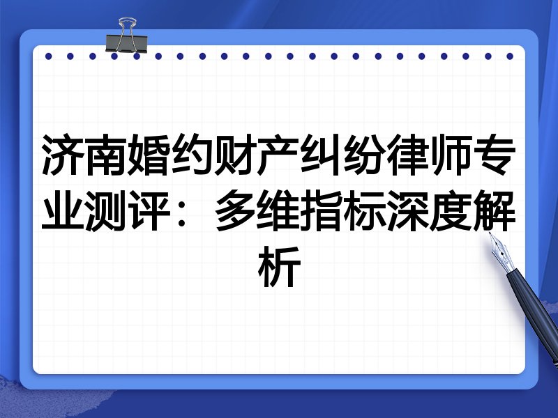 济南婚约财产纠纷律师专业测评:多维指标深度解析