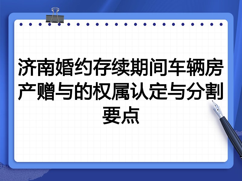 济南婚约存续期间车辆房产赠与的权属认定与分割要点