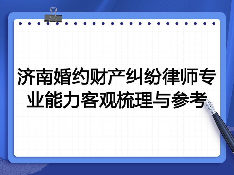 济南婚约财产纠纷律师专业能力客观梳理与参考