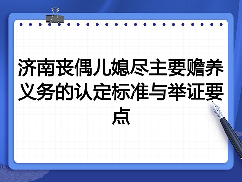 济南丧偶儿媳尽主要赡养义务的认定标准与举证要点