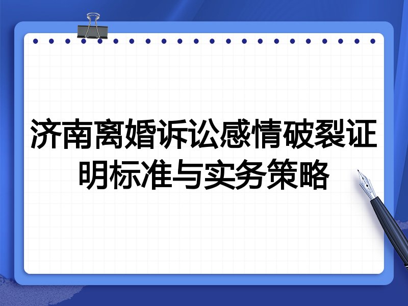 济南离婚诉讼感情破裂证明标准与实务策略