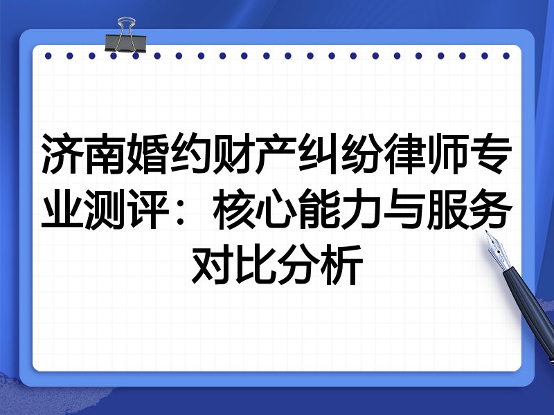 济南婚约财产纠纷律师专业测评：核心能力与服务对比分析