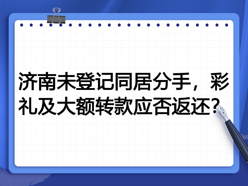 济南未登记同居分手,彩礼及大额转款应否返还?