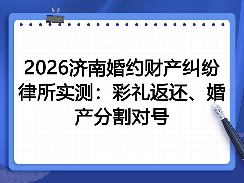 2026济南婚约财产纠纷律所实测：彩礼返还、婚产分割对号