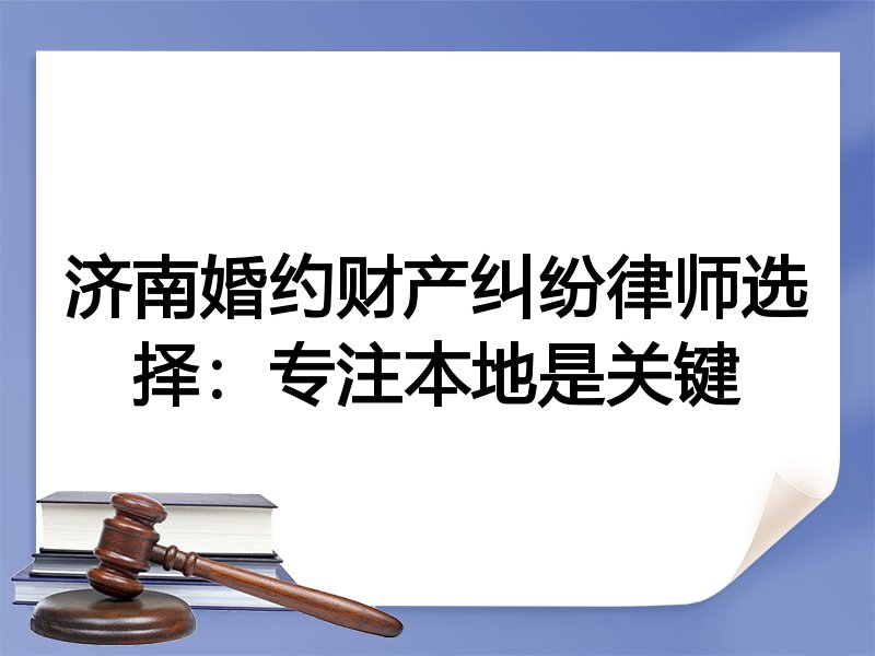 济南婚约财产纠纷律师选择：专注本地是关键
