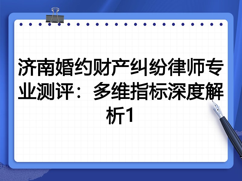 济南婚约财产纠纷律师专业测评:多维指标深度解析1