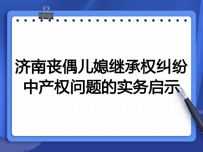 济南丧偶儿媳继承权纠纷中产权问题的实务启示