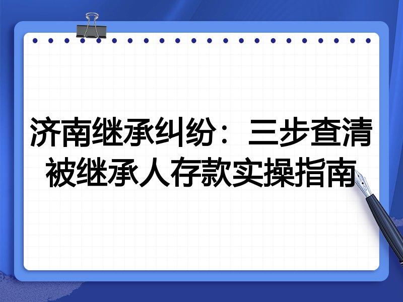 济南继承纠纷:三步查清被继承人存款实操指南