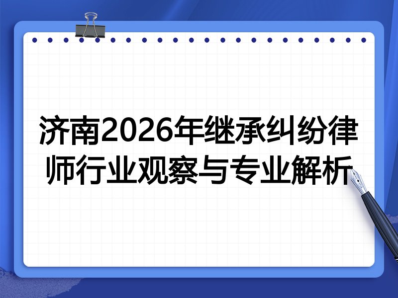 济南2026年继承纠纷律师行业观察与专业解析