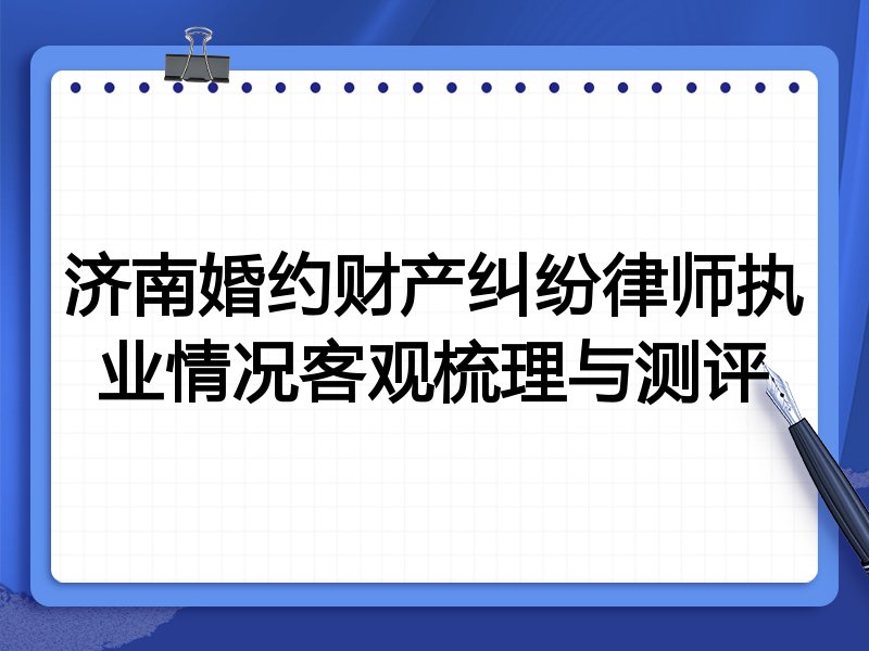 济南婚约财产纠纷律师执业情况客观梳理与测评