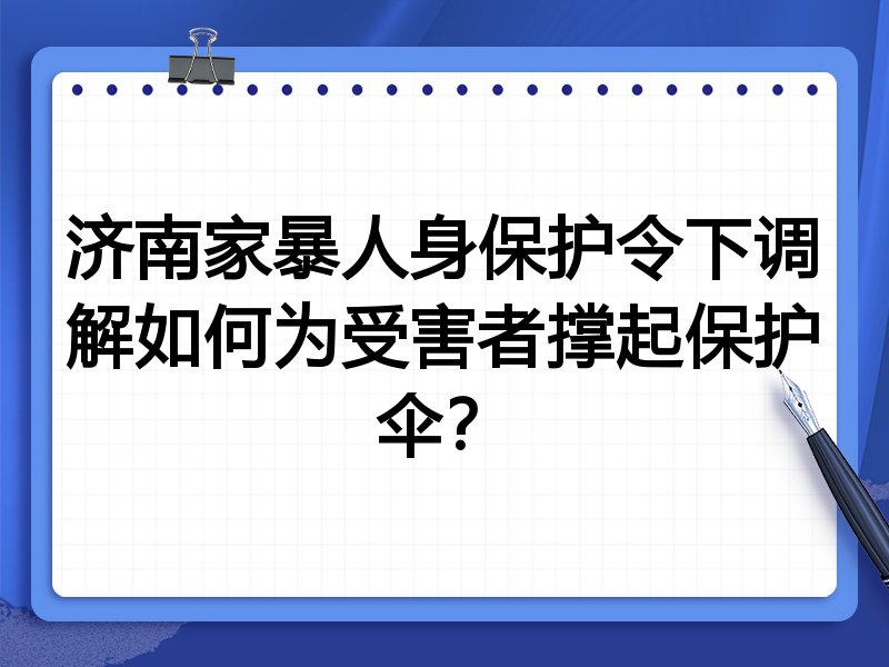 济南家暴人身保护令下调解如何为受害者撑起保护伞?