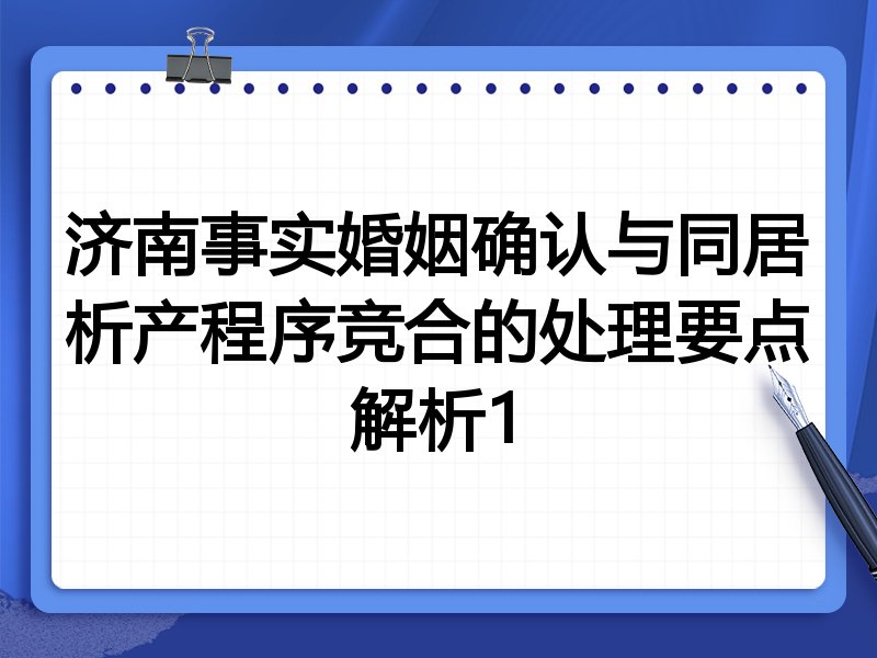 济南事实婚姻确认与同居析产程序竞合的处理要点解析1