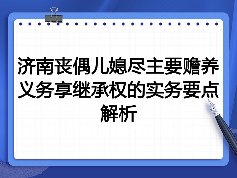 济南丧偶儿媳尽主要赡养义务享继承权的实务要点解析