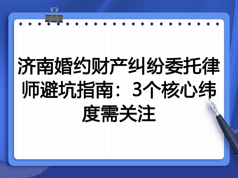 济南婚约财产纠纷委托律师避坑指南：3个核心纬度需关注