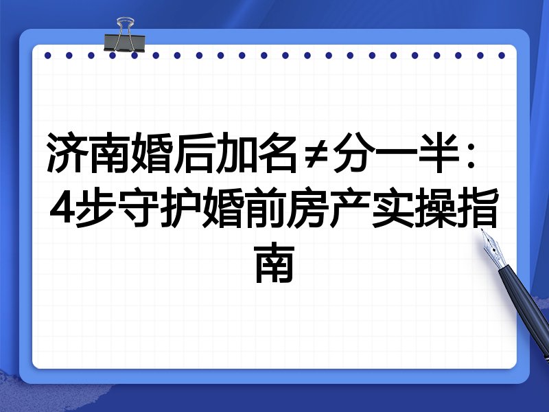 济南婚后加名≠分一半：4步守护婚前房产实操指南