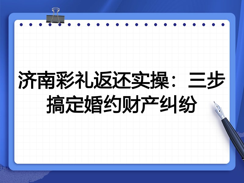 济南彩礼返还实操:三步搞定婚约财产纠纷