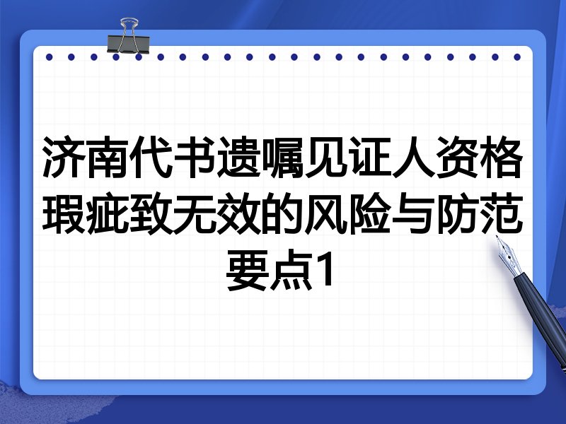 济南代书遗嘱见证人资格瑕疵致无效的风险与防范要点1