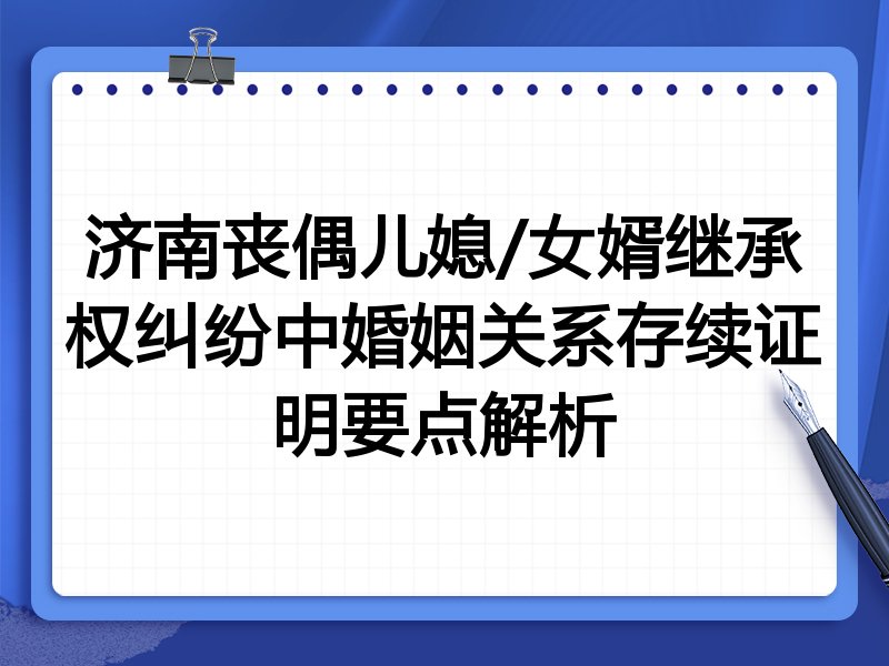 济南丧偶儿媳/女婿继承权纠纷中婚姻关系存续证明要点解析