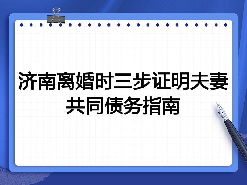 济南离婚时三步证明夫妻共同债务指南