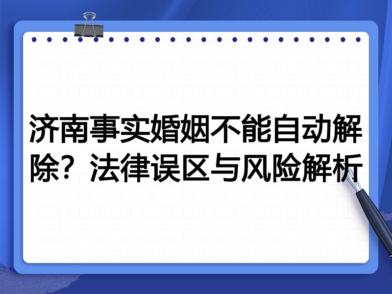 济南事实婚姻不能自动解除?法律误区与风险解析