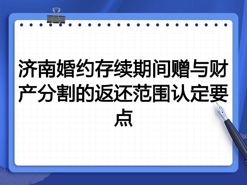 济南婚约存续期间赠与财产分割的返还范围认定要点