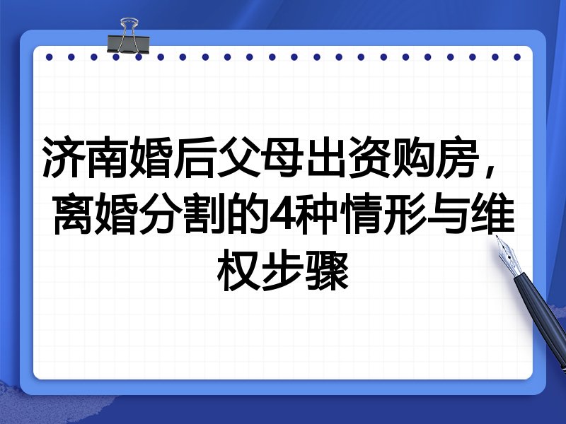 济南婚后父母出资购房，离婚分割的4种情形与维权步骤
