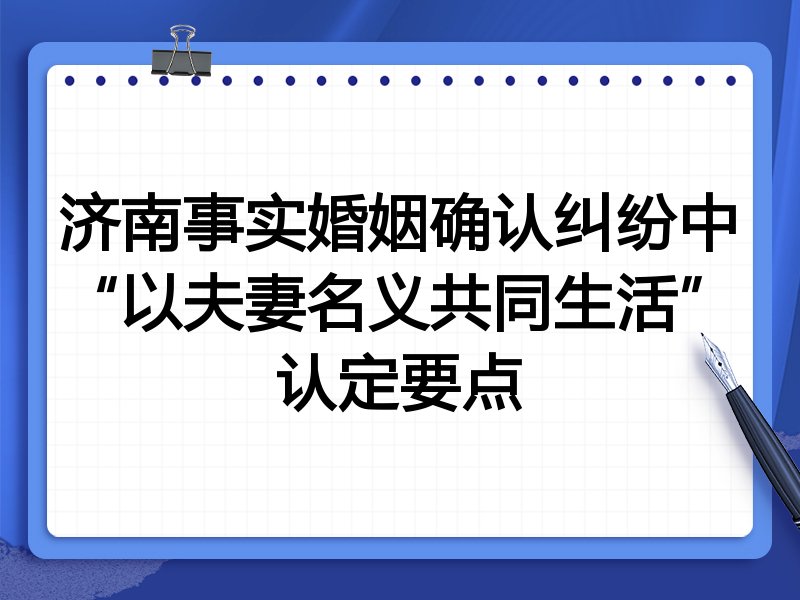 济南事实婚姻确认纠纷中“以夫妻名义共同生活”认定要点