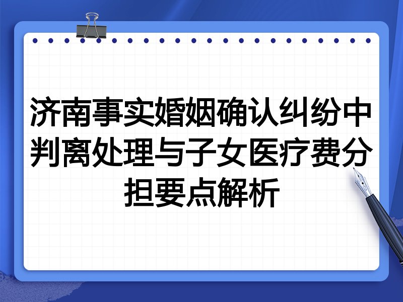 济南事实婚姻确认纠纷中判离处理与子女医疗费分担要点解析