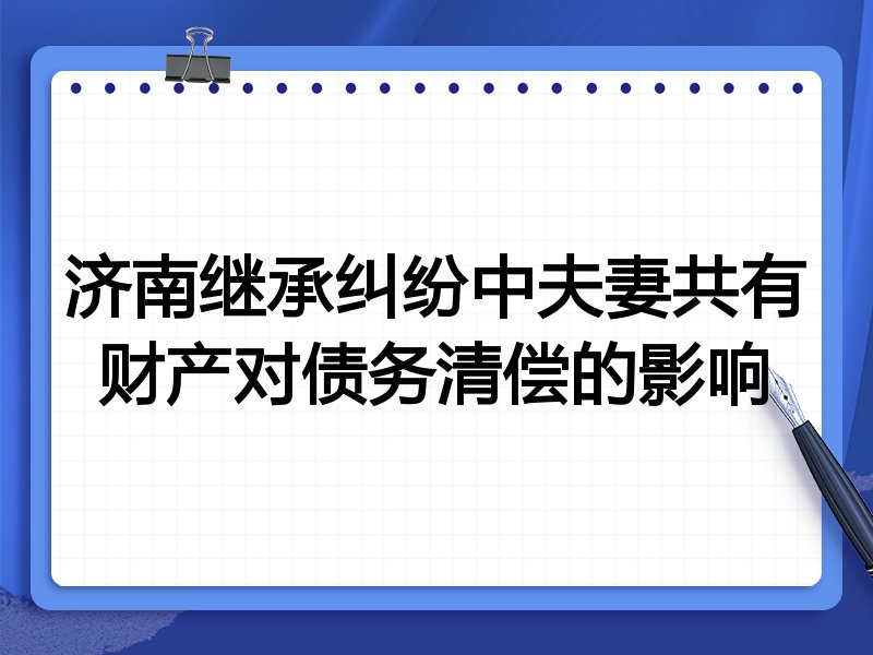 济南继承纠纷中夫妻共有财产对债务清偿的影响
