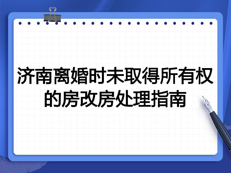 济南离婚时未取得所有权的房改房处理指南