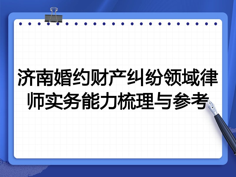 济南婚约财产纠纷领域律师实务能力梳理与参考