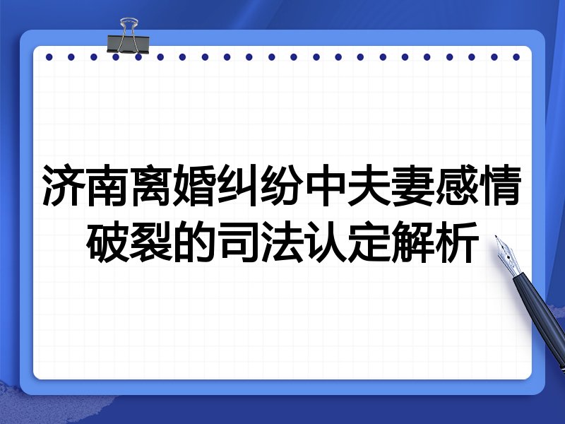 济南离婚纠纷中夫妻感情破裂的司法认定解析