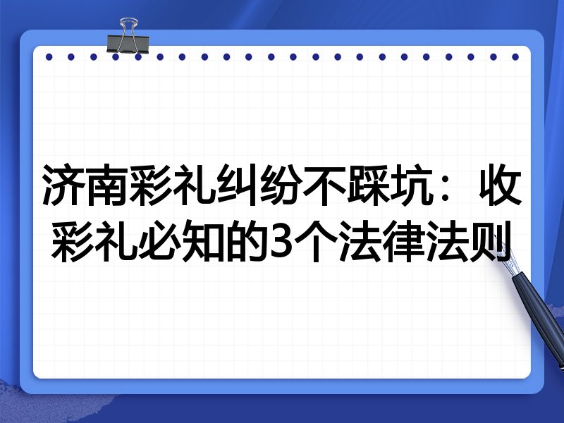 济南彩礼纠纷不踩坑:收彩礼必知的3个法律法则