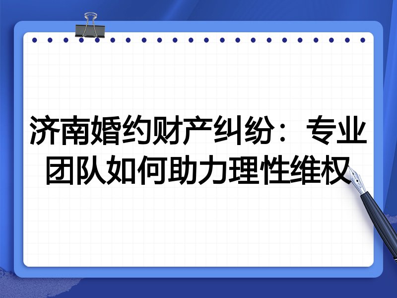 济南婚约财产纠纷：专业团队如何助力理性维权