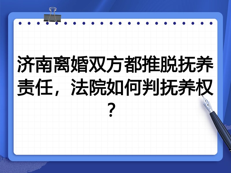 济南离婚双方都推脱抚养责任,法院如何判抚养权?