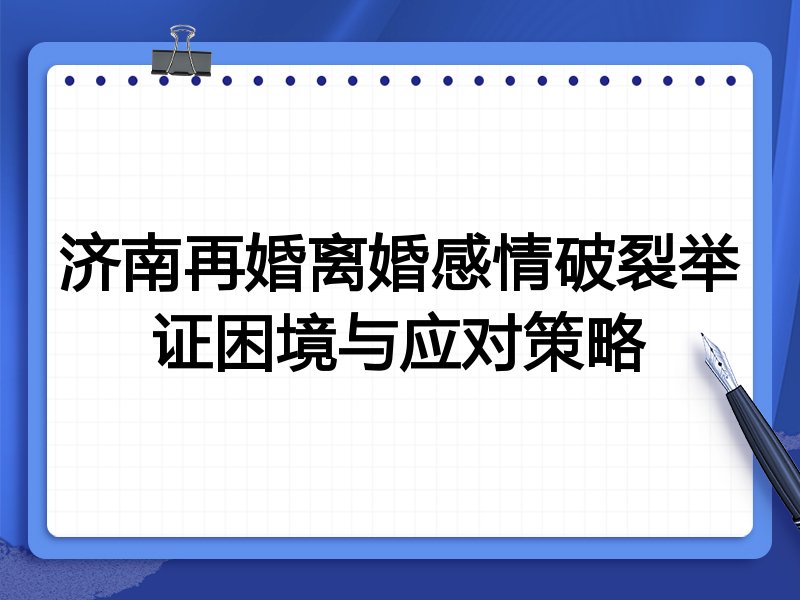 济南再婚离婚感情破裂举证困境与应对策略