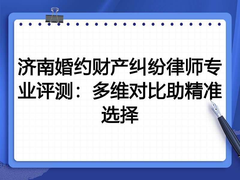 济南婚约财产纠纷律师专业评测:多维对比助精准选择